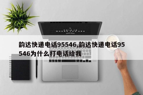 韵达快递电话95546,韵达快递电话95546为什么打电话给我