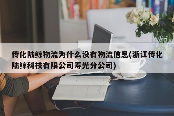 传化陆鲸物流为什么没有物流信息(浙江传化陆鲸科技有限公司寿光分公司)