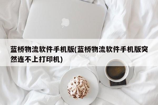 蓝桥物流软件手机版(蓝桥物流软件手机版突然连不上打印机)