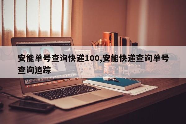 安能单号查询快递100,安能快递查询单号查询追踪