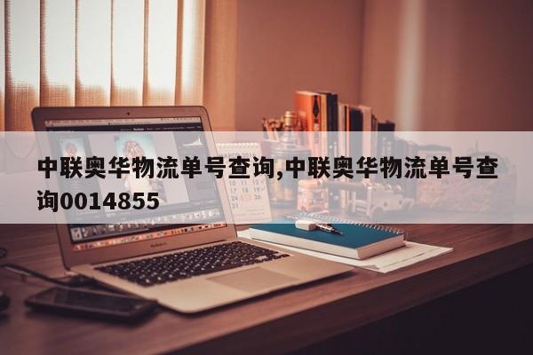 中联奥华物流单号查询,中联奥华物流单号查询0014855