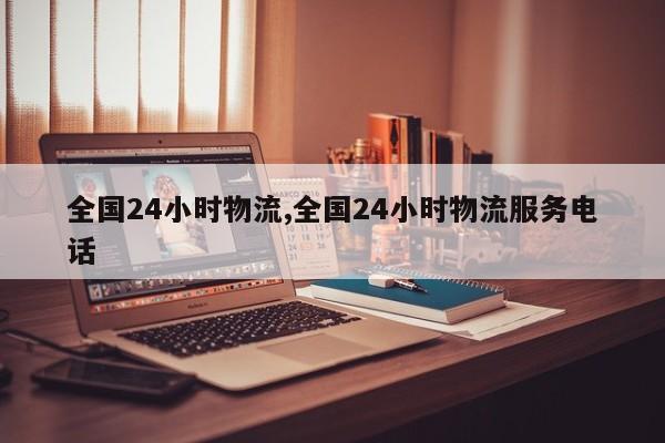 全国24小时物流,全国24小时物流服务电话