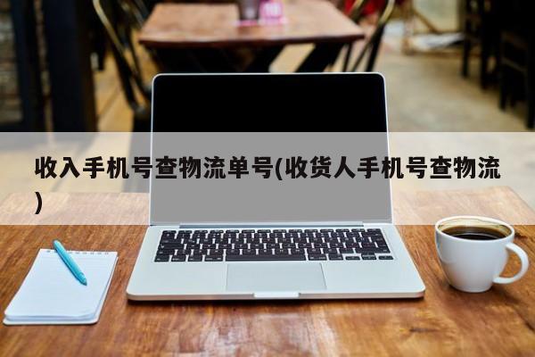 收入手机号查物流单号(收货人手机号查物流)