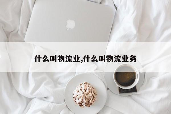 什么叫物流业,什么叫物流业务