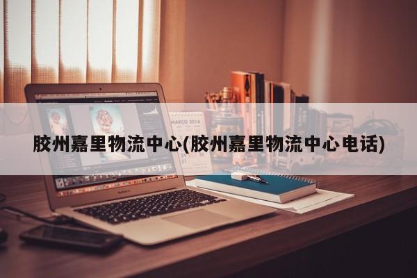 胶州嘉里物流中心(胶州嘉里物流中心电话)
