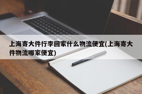 上海寄大件行李回家什么物流便宜(上海寄大件物流哪家便宜)
