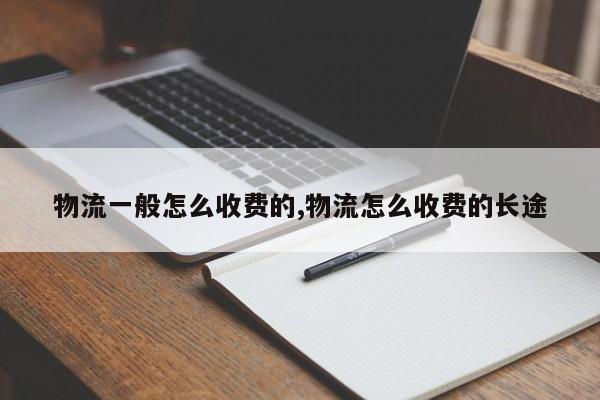 物流一般怎么收费的,物流怎么收费的长途