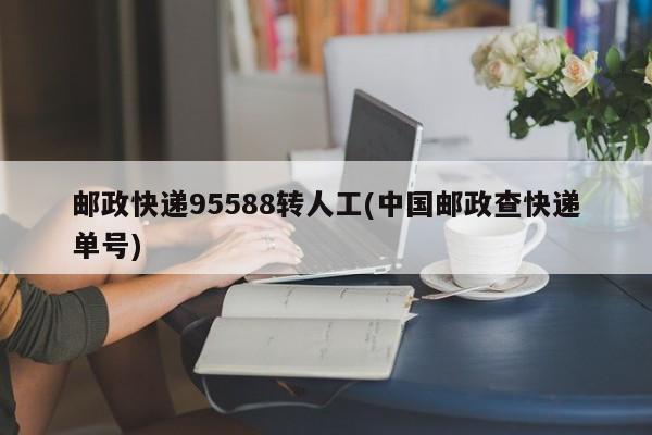 邮政快递95588转人工(中国邮政查快递单号)