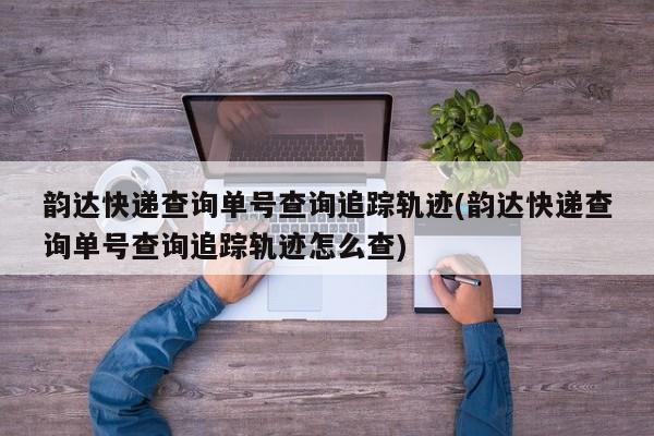 韵达快递查询单号查询追踪轨迹(韵达快递查询单号查询追踪轨迹怎么查)