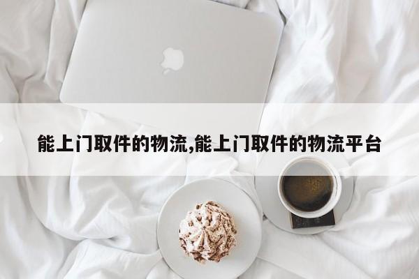 能上门取件的物流,能上门取件的物流平台