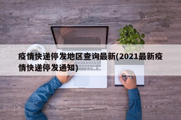 疫情快递停发地区查询最新(2021最新疫情快递停发通知)