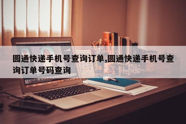 圆通快递手机号查询订单,圆通快递手机号查询订单号码查询