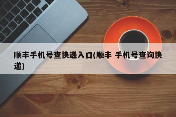 顺丰手机号查快递入口(顺丰 手机号查询快递)