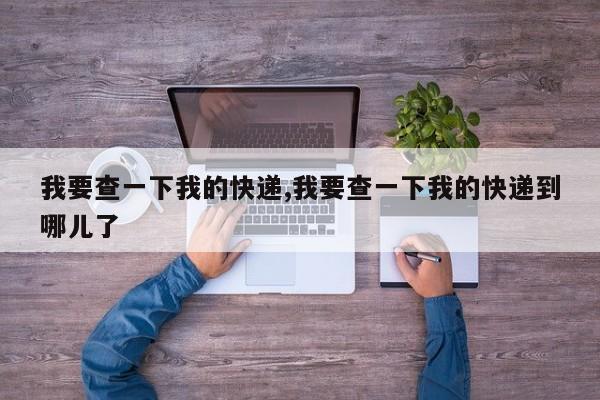 我要查一下我的快递,我要查一下我的快递到哪儿了 第1张