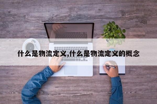 什么是物流定义,什么是物流定义的概念