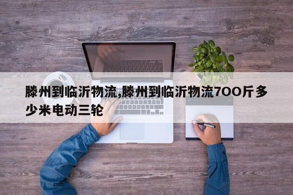 滕州到临沂物流,滕州到临沂物流7OO斤多少米电动三轮