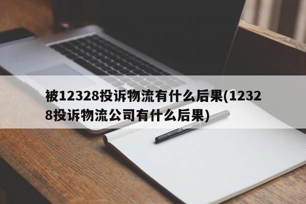 被12328投诉物流有什么后果(12328投诉物流公司有什么后果)