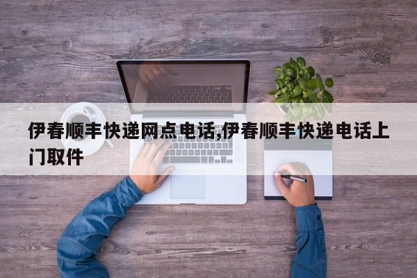 伊春顺丰快递网点电话,伊春顺丰快递电话上门取件