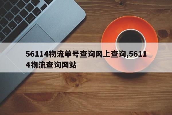 56114物流单号查询网上查询,56114物流查询网站