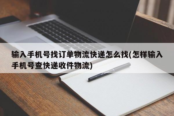 输入手机号找订单物流快递怎么找(怎样输入手机号查快递收件物流)