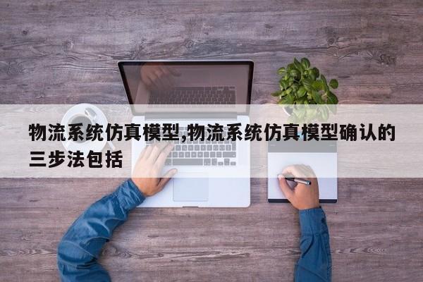 物流系统仿真模型,物流系统仿真模型确认的三步法包括