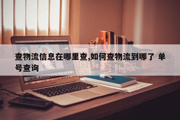 查物流信息在哪里查,如何查物流到哪了 单号查询