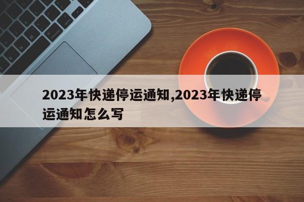 2023年快递停运通知,2023年快递停运通知怎么写