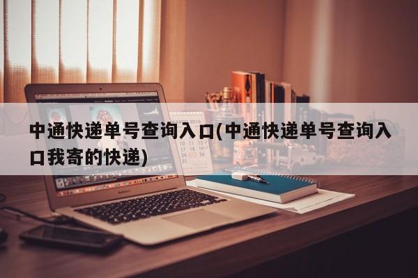 中通快递单号查询入口(中通快递单号查询入口我寄的快递)