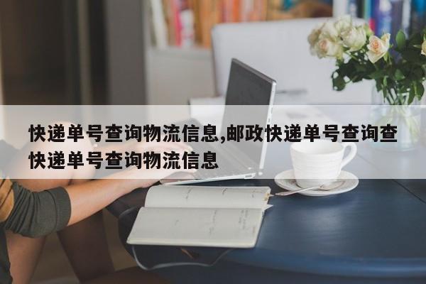 快递单号查询物流信息,邮政快递单号查询查快递单号查询物流信息