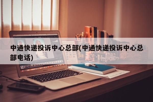 中通快递投诉中心总部(中通快递投诉中心总部电话)