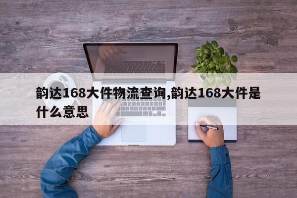 韵达168大件物流查询,韵达168大件是什么意思