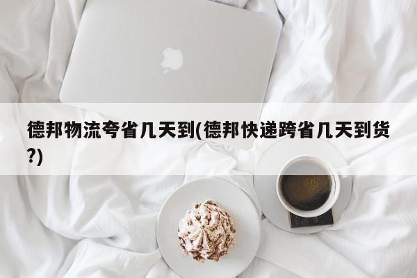 德邦物流夸省几天到(德邦快递跨省几天到货?)