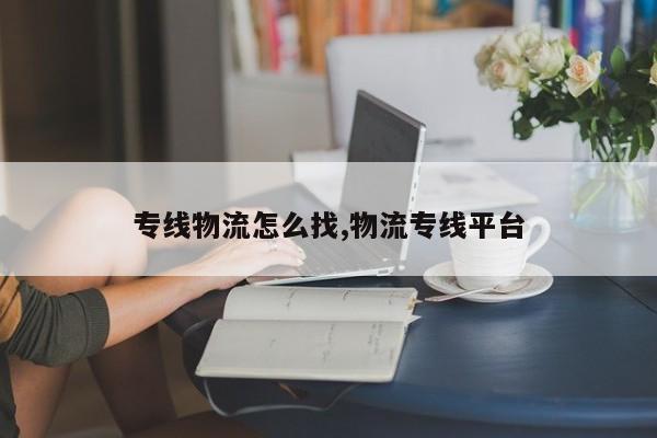 专线物流怎么找,物流专线平台