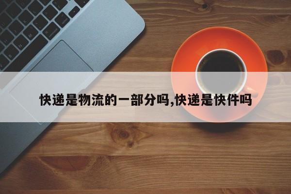 快递是物流的一部分吗,快递是快件吗