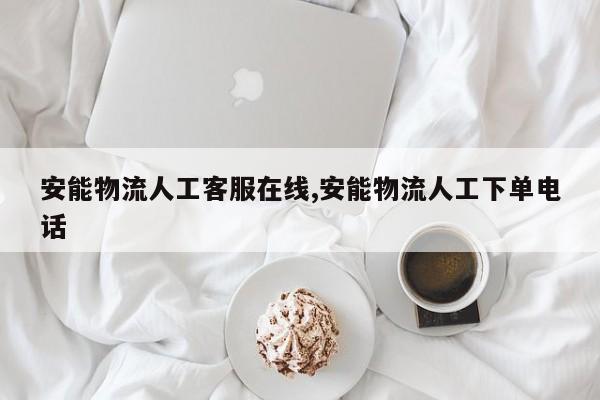 安能物流人工客服在线,安能物流人工下单电话
