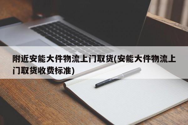附近安能大件物流上门取货(安能大件物流上门取货收费标准)