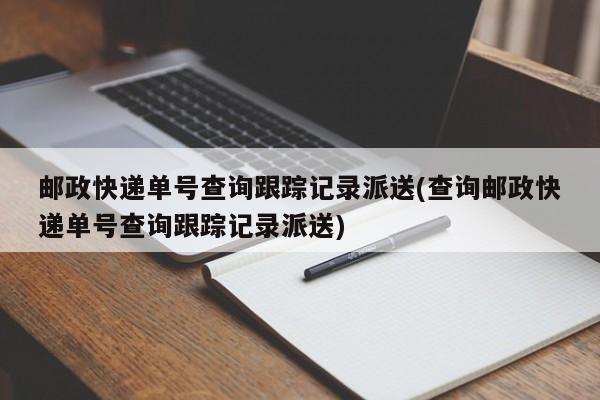 邮政快递单号查询跟踪记录派送(查询邮政快递单号查询跟踪记录派送)