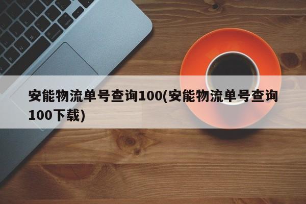 安能物流单号查询100(安能物流单号查询100下载)