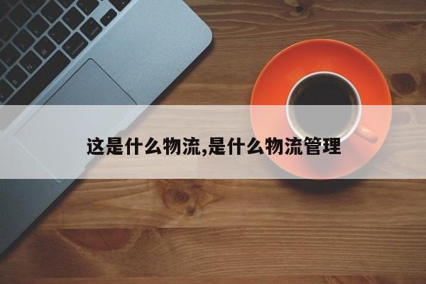 这是什么物流,是什么物流管理