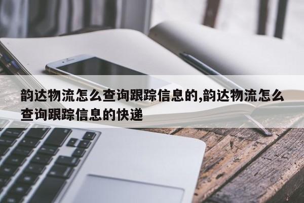 韵达物流怎么查询跟踪信息的,韵达物流怎么查询跟踪信息的快递