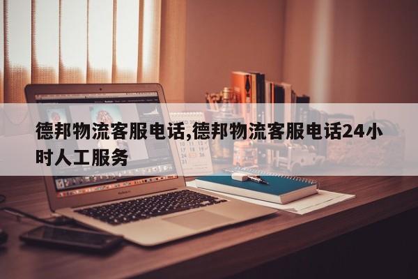 德邦物流客服电话,德邦物流客服电话24小时人工服务