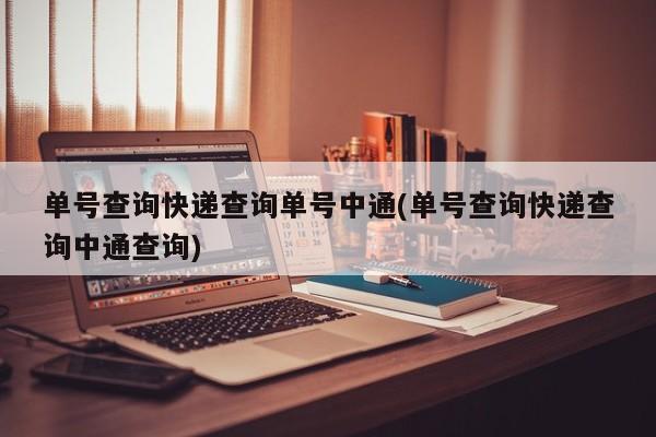 单号查询快递查询单号中通(单号查询快递查询中通查询)