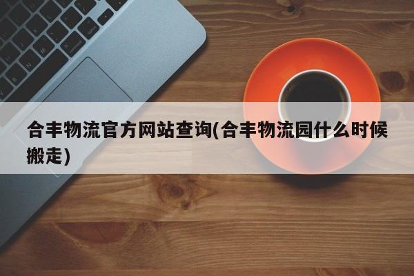 合丰物流官方网站查询(合丰物流园什么时候搬走)