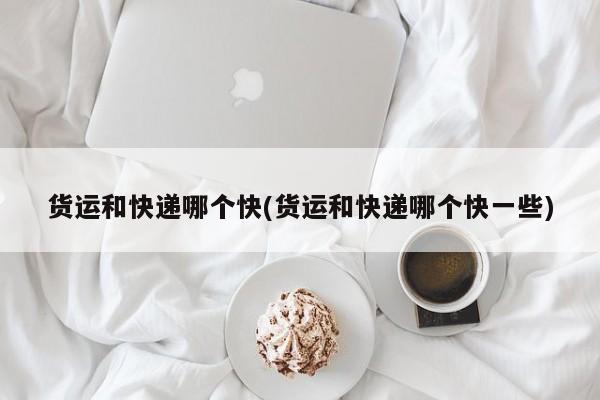 货运和快递哪个快(货运和快递哪个快一些)