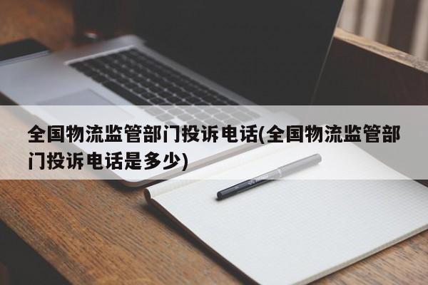 全国物流监管部门投诉电话(全国物流监管部门投诉电话是多少)