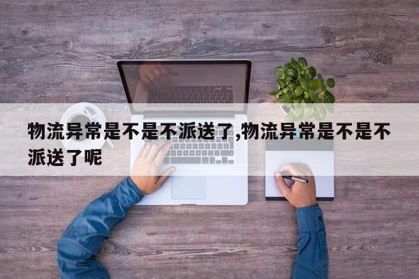 物流异常是不是不派送了,物流异常是不是不派送了呢