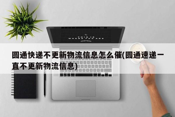 圆通快递不更新物流信息怎么催(圆通速递一直不更新物流信息)