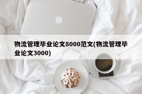 物流管理毕业论文8000范文(物流管理毕业论文3000)