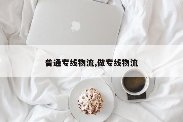 普通专线物流,做专线物流