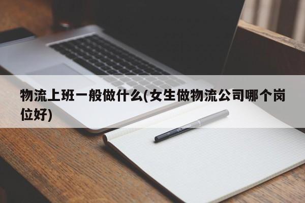 物流上班一般做什么(女生做物流公司哪个岗位好)